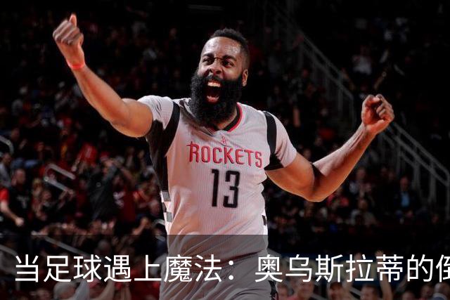 当足球遇上魔法：奥乌斯拉蒂的倒钩奇迹