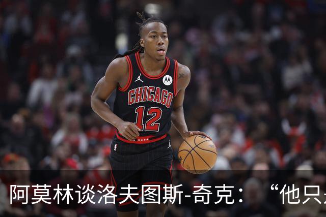 阿莫林谈洛夫图斯-奇克：“他只是个半价特惠货！